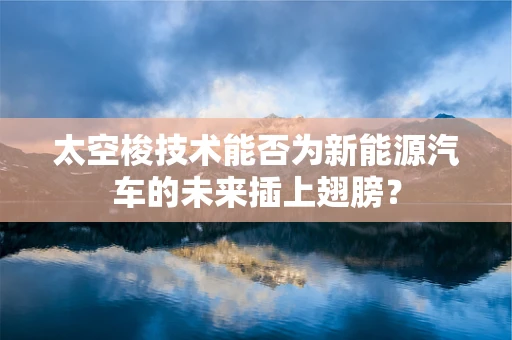 太空梭技术能否为新能源汽车的未来插上翅膀？