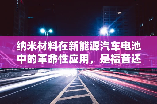 纳米材料在新能源汽车电池中的革命性应用，是福音还是挑战？