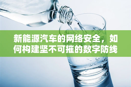 新能源汽车的网络安全，如何构建坚不可摧的数字防线？