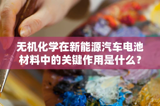无机化学在新能源汽车电池材料中的关键作用是什么？