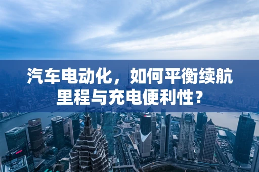 汽车电动化，如何平衡续航里程与充电便利性？