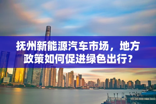 抚州新能源汽车市场，地方政策如何促进绿色出行？