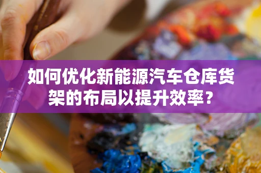如何优化新能源汽车仓库货架的布局以提升效率？