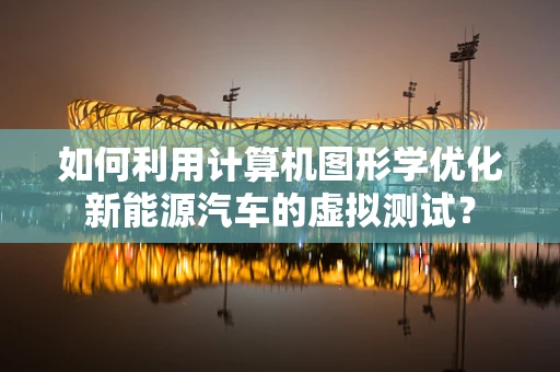 如何利用计算机图形学优化新能源汽车的虚拟测试？