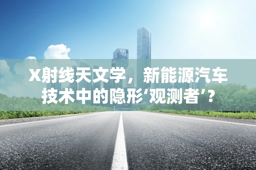 X射线天文学，新能源汽车技术中的隐形‘观测者’？
