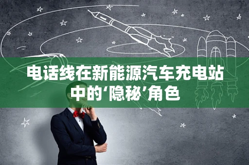 电话线在新能源汽车充电站中的‘隐秘’角色