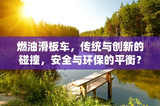 燃油滑板车，传统与创新的碰撞，安全与环保的平衡？