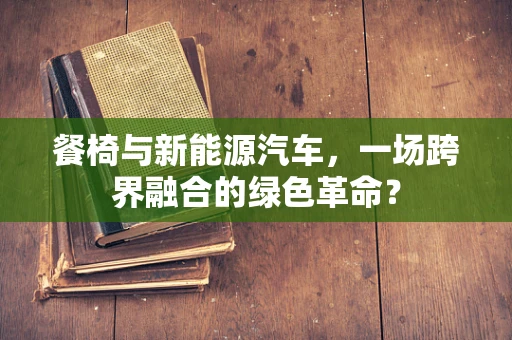 餐椅与新能源汽车，一场跨界融合的绿色革命？
