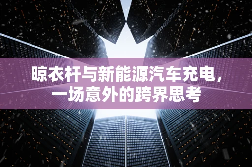 晾衣杆与新能源汽车充电，一场意外的跨界思考