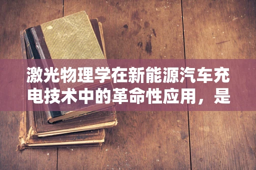 激光物理学在新能源汽车充电技术中的革命性应用，是未来还是幻想？