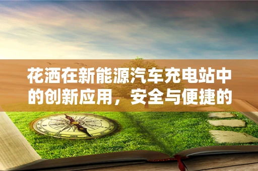花洒在新能源汽车充电站中的创新应用，安全与便捷的双重提升？
