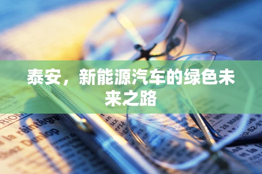 泰安，新能源汽车的绿色未来之路
