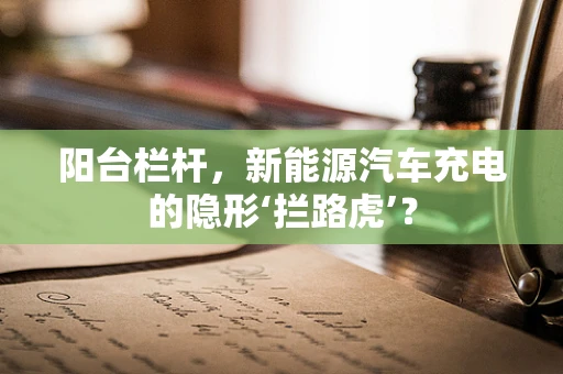阳台栏杆，新能源汽车充电的隐形‘拦路虎’？