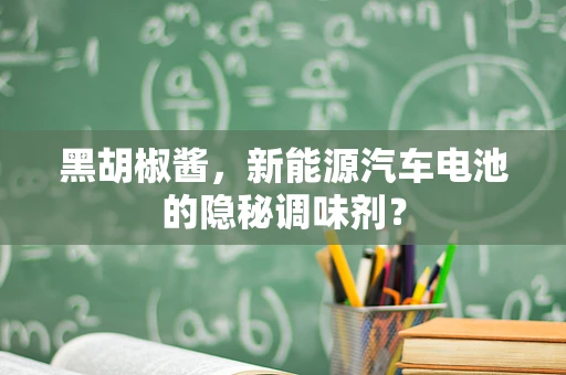 黑胡椒酱，新能源汽车电池的隐秘调味剂？