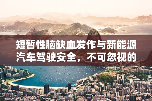 短暂性脑缺血发作与新能源汽车驾驶安全，不可忽视的隐形威胁