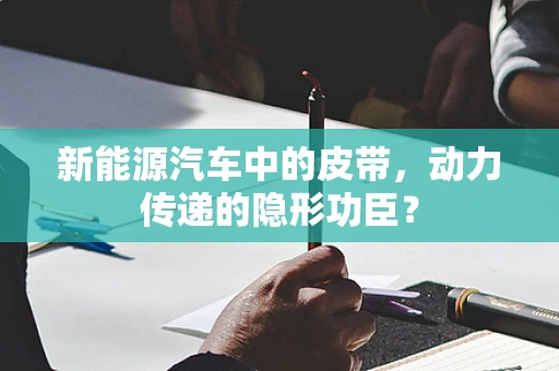 新能源汽车中的皮带，动力传递的隐形功臣？