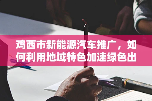 鸡西市新能源汽车推广，如何利用地域特色加速绿色出行？