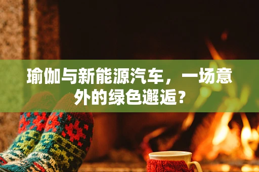 瑜伽与新能源汽车，一场意外的绿色邂逅？
