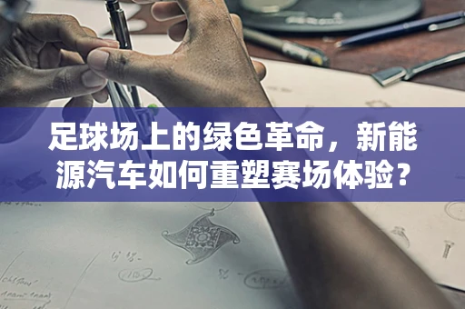 足球场上的绿色革命，新能源汽车如何重塑赛场体验？
