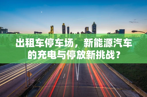 出租车停车场，新能源汽车的充电与停放新挑战？