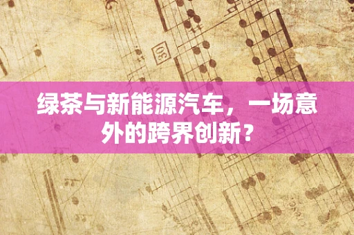 绿茶与新能源汽车，一场意外的跨界创新？
