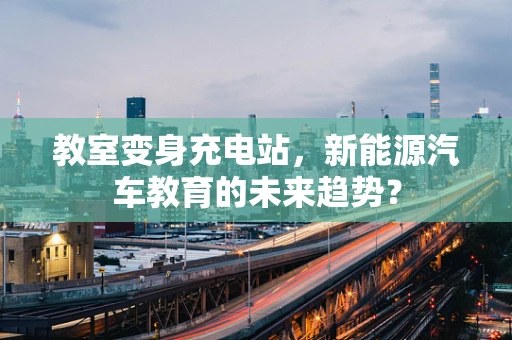 教室变身充电站，新能源汽车教育的未来趋势？