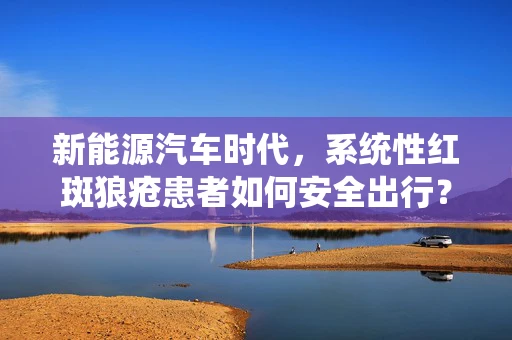 新能源汽车时代，系统性红斑狼疮患者如何安全出行？