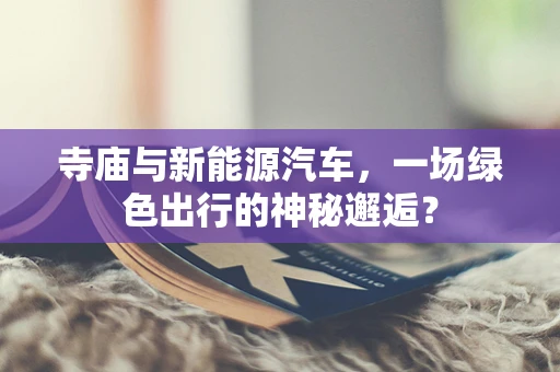 寺庙与新能源汽车，一场绿色出行的神秘邂逅？