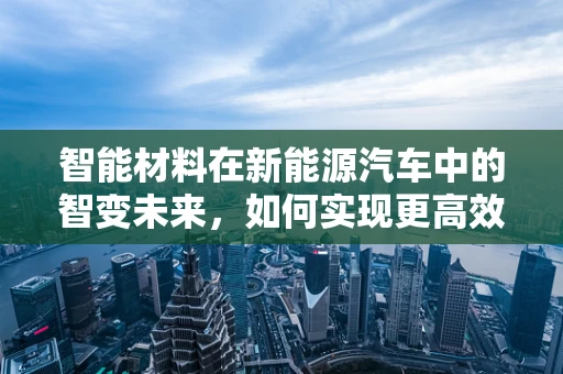 智能材料在新能源汽车中的智变未来，如何实现更高效、安全的车辆设计？