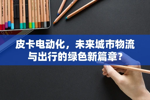 皮卡电动化，未来城市物流与出行的绿色新篇章？