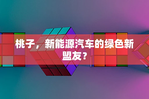 桃子，新能源汽车的绿色新盟友？