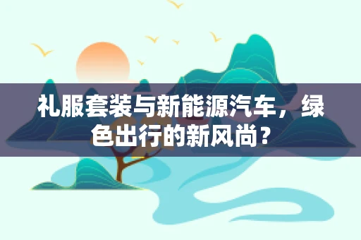 礼服套装与新能源汽车，绿色出行的新风尚？