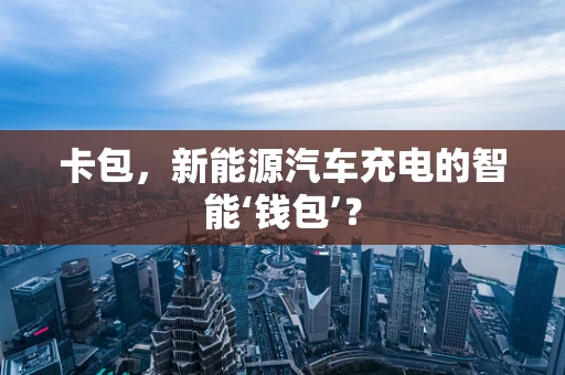 卡包，新能源汽车充电的智能‘钱包’？