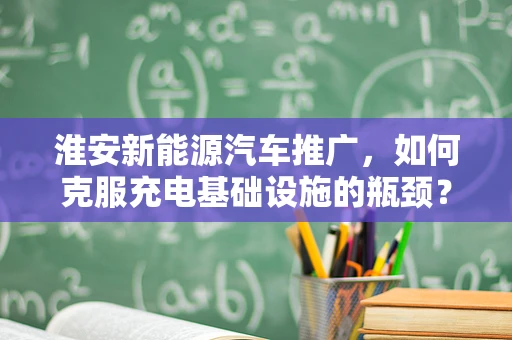 淮安新能源汽车推广，如何克服充电基础设施的瓶颈？