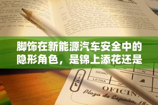 脚饰在新能源汽车安全中的隐形角色，是锦上添花还是不可或缺？