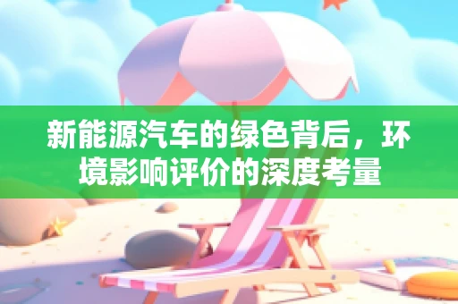 新能源汽车的绿色背后，环境影响评价的深度考量