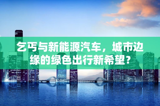 乞丐与新能源汽车，城市边缘的绿色出行新希望？