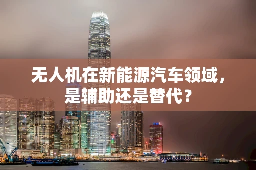 无人机在新能源汽车领域，是辅助还是替代？