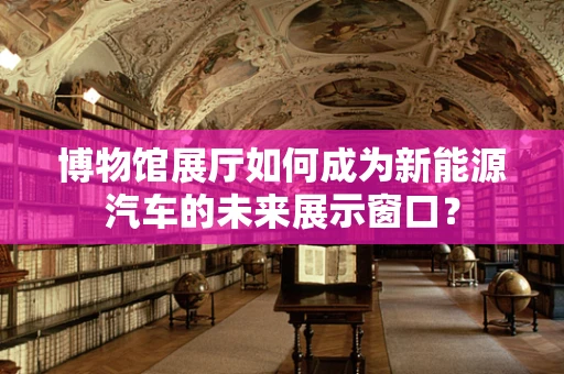 博物馆展厅如何成为新能源汽车的未来展示窗口？