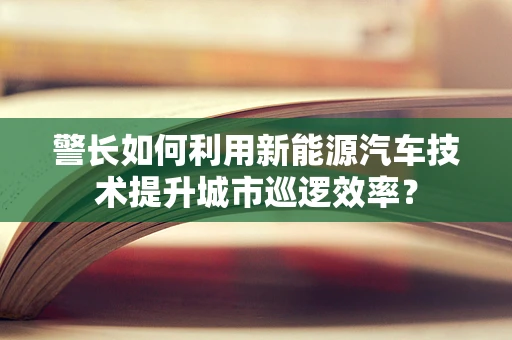 警长如何利用新能源汽车技术提升城市巡逻效率？