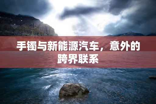 手镯与新能源汽车，意外的跨界联系