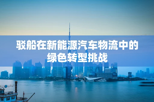 驳船在新能源汽车物流中的绿色转型挑战