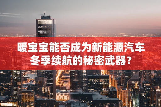 暖宝宝能否成为新能源汽车冬季续航的秘密武器？
