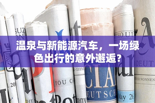 温泉与新能源汽车，一场绿色出行的意外邂逅？