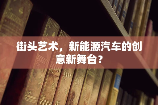 街头艺术，新能源汽车的创意新舞台？