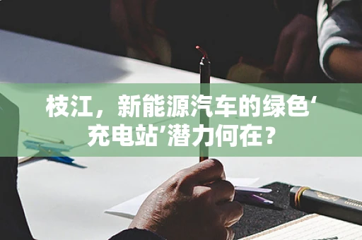 枝江，新能源汽车的绿色‘充电站’潜力何在？
