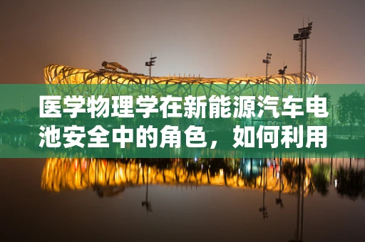 医学物理学在新能源汽车电池安全中的角色，如何利用光热效应保障驾驶安全？