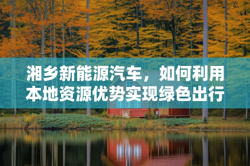 湘乡新能源汽车，如何利用本地资源优势实现绿色出行？