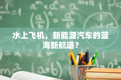 水上飞机，新能源汽车的蓝海新航道？