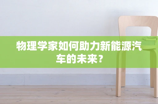 物理学家如何助力新能源汽车的未来？
